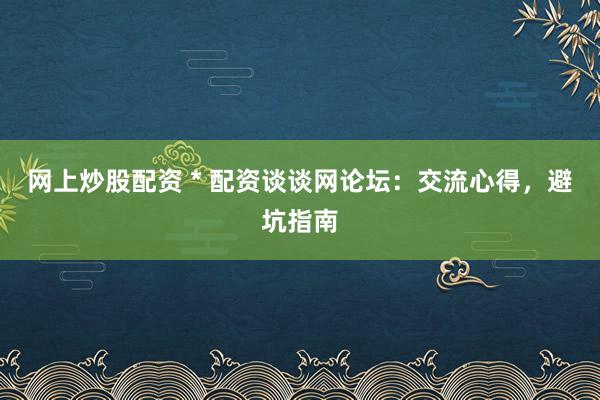 网上炒股配资 * 配资谈谈网论坛：交流心得，避坑指南
