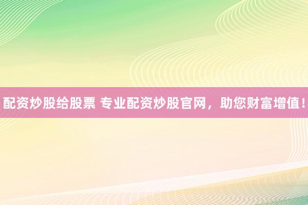 配资炒股给股票 专业配资炒股官网，助您财富增值！