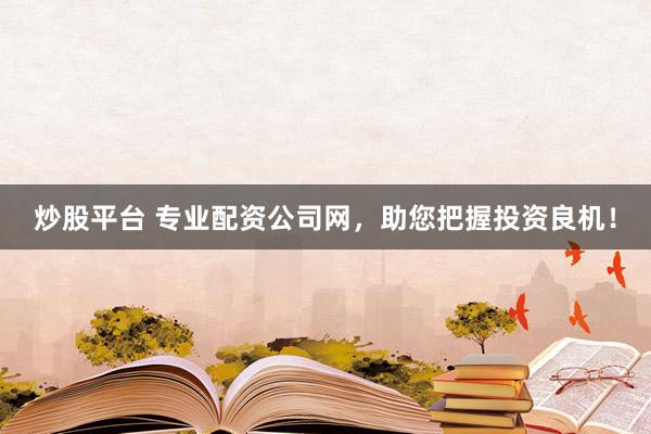 炒股平台 专业配资公司网，助您把握投资良机！