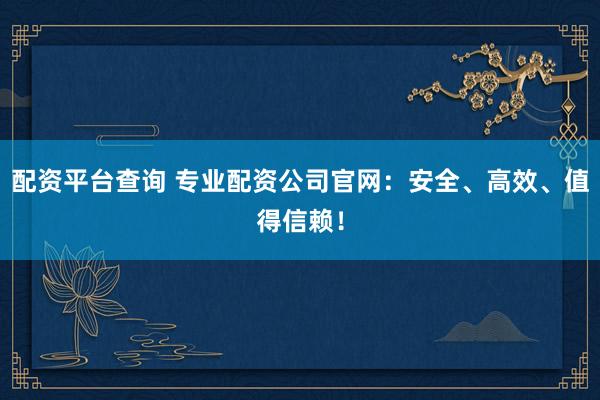 配资平台查询 专业配资公司官网：安全、高效、值得信赖！