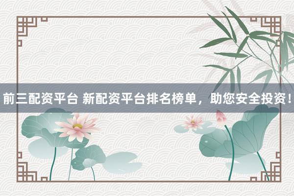 前三配资平台 新配资平台排名榜单，助您安全投资！