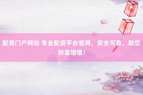 配资门户网站 专业配资平台官网，安全可靠，助您财富增值！