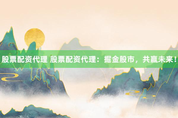 股票配资代理 股票配资代理：掘金股市，共赢未来！