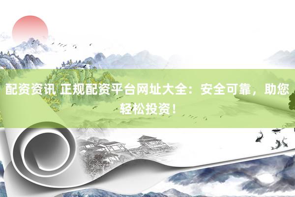 配资资讯 正规配资平台网址大全：安全可靠，助您轻松投资！