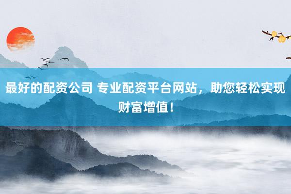 最好的配资公司 专业配资平台网站，助您轻松实现财富增值！
