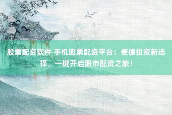 股票配资软件 手机股票配资平台：便捷投资新选择，一键开启股市配资之旅！