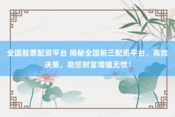 全国股票配资平台 揭秘全国前三配资平台，高效决策，助您财富增值无忧！