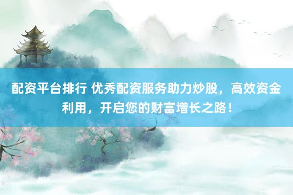 配资平台排行 优秀配资服务助力炒股，高效资金利用，开启您的财富增长之路！