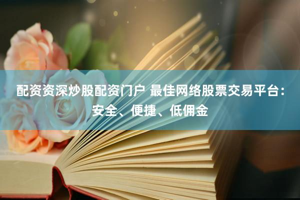 配资资深炒股配资门户 最佳网络股票交易平台：安全、便捷、低佣金