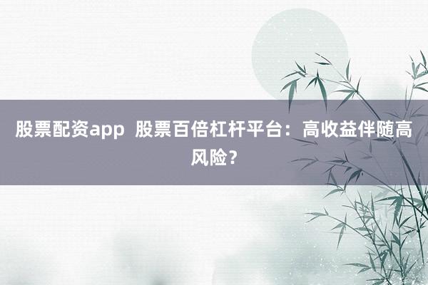 股票配资app  股票百倍杠杆平台：高收益伴随高风险？