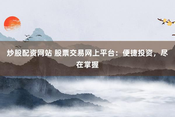 炒股配资网站 股票交易网上平台：便捷投资，尽在掌握