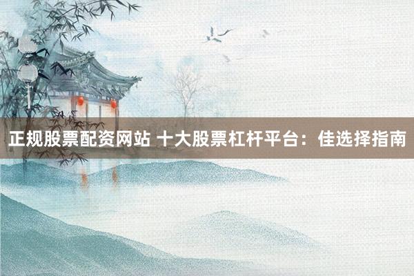 正规股票配资网站 十大股票杠杆平台：佳选择指南