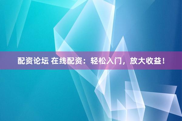 配资论坛 在线配资：轻松入门，放大收益！