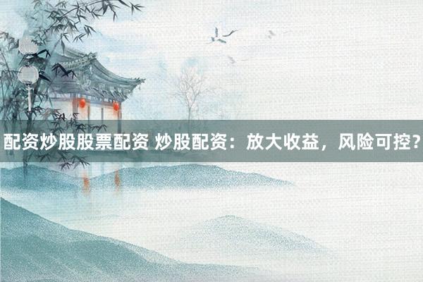配资炒股股票配资 炒股配资：放大收益，风险可控？