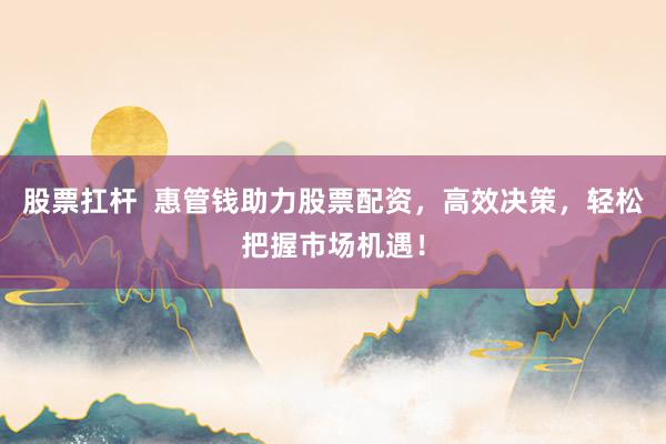 股票扛杆  惠管钱助力股票配资，高效决策，轻松把握市场机遇！