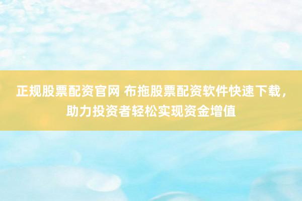正规股票配资官网 布拖股票配资软件快速下载，助力投资者轻松实现资金增值