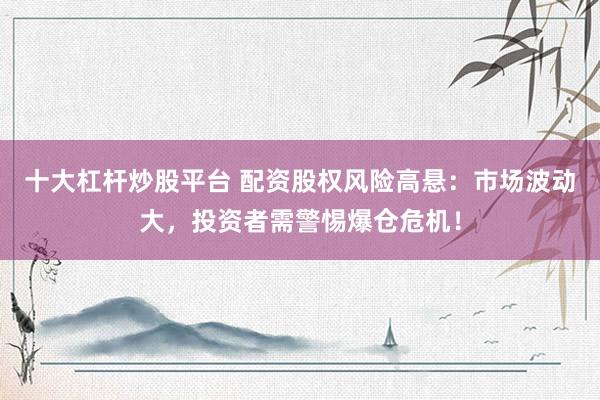 十大杠杆炒股平台 配资股权风险高悬：市场波动大，投资者需警惕爆仓危机！