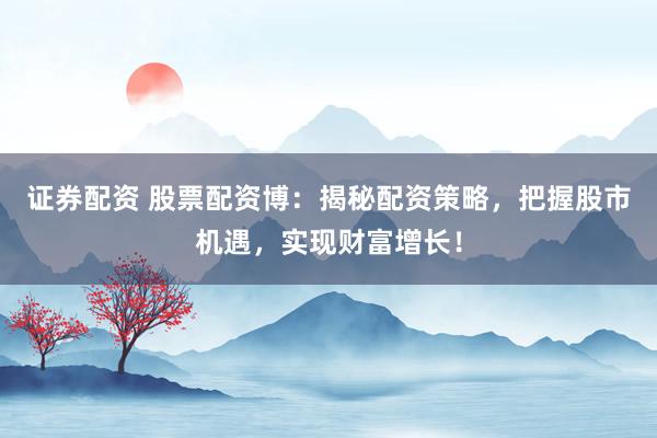 证券配资 股票配资博：揭秘配资策略，把握股市机遇，实现财富增长！