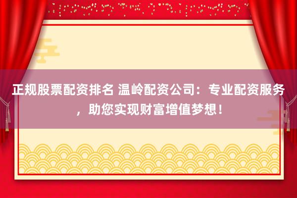 正规股票配资排名 温岭配资公司：专业配资服务，助您实现财富增值梦想！