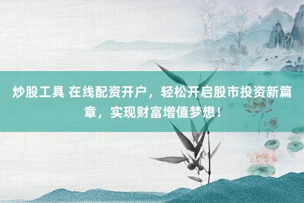 炒股工具 在线配资开户，轻松开启股市投资新篇章，实现财富增值梦想！