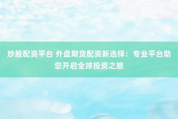 炒股配资平台 外盘期货配资新选择：专业平台助您开启全球投资之旅