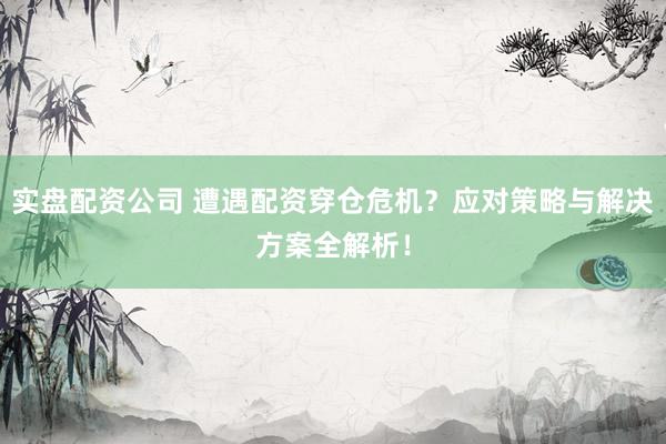 实盘配资公司 遭遇配资穿仓危机？应对策略与解决方案全解析！