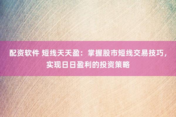配资软件 短线天天盈：掌握股市短线交易技巧，实现日日盈利的投资策略