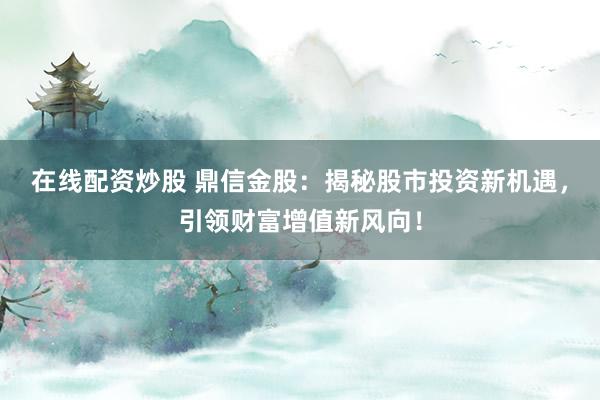 在线配资炒股 鼎信金股：揭秘股市投资新机遇，引领财富增值新风向！