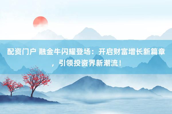 配资门户 融金牛闪耀登场：开启财富增长新篇章，引领投资界新潮流！