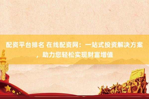 配资平台排名 在线配资网：一站式投资解决方案，助力您轻松实现财富增值