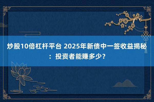 炒股10倍杠杆平台 2025年新债中一签收益揭秘：投资者能赚多少？