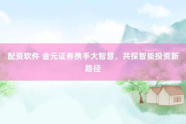 配资软件 金元证券携手大智慧，共探智能投资新路径