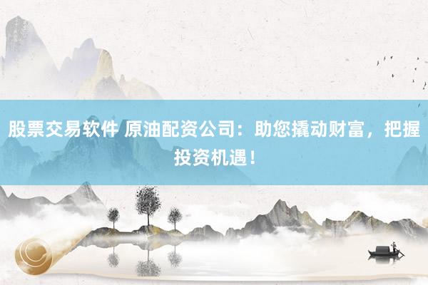 股票交易软件 原油配资公司：助您撬动财富，把握投资机遇！