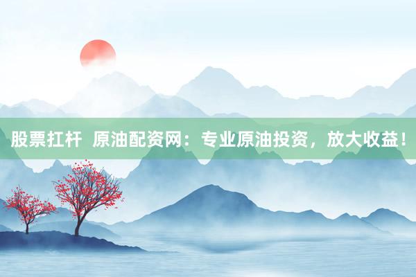 股票扛杆  原油配资网：专业原油投资，放大收益！