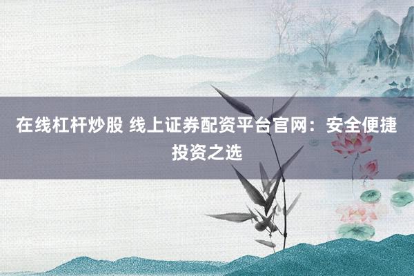在线杠杆炒股 线上证券配资平台官网：安全便捷投资之选