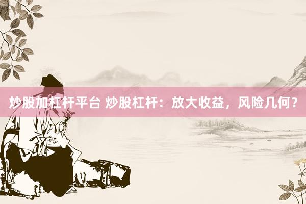炒股加杠杆平台 炒股杠杆：放大收益，风险几何？