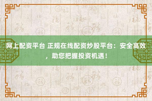 网上配资平台 正规在线配资炒股平台：安全高效，助您把握投资机遇！
