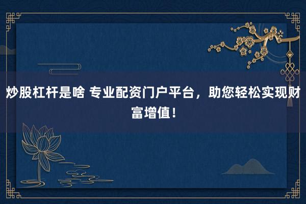 炒股杠杆是啥 专业配资门户平台，助您轻松实现财富增值！