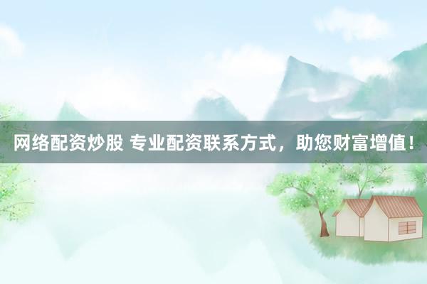网络配资炒股 专业配资联系方式，助您财富增值！