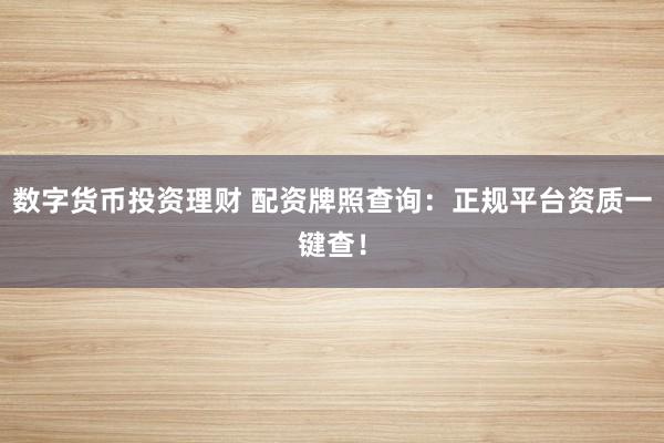 数字货币投资理财 配资牌照查询：正规平台资质一键查！