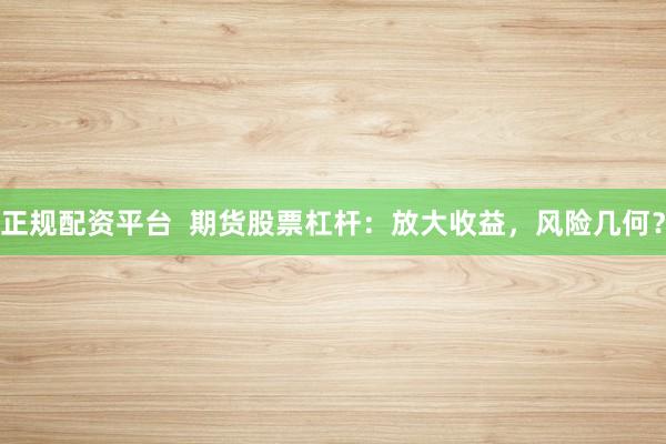 正规配资平台  期货股票杠杆：放大收益，风险几何？