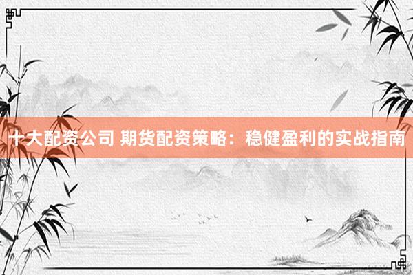 十大配资公司 期货配资策略：稳健盈利的实战指南