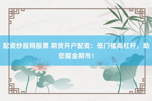 配资炒股网股票 期货开户配资：低门槛高杠杆，助您掘金期市！