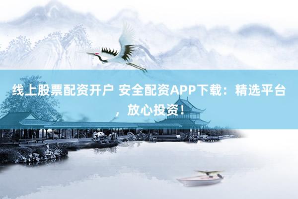 线上股票配资开户 安全配资APP下载：精选平台，放心投资！