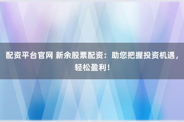 配资平台官网 新余股票配资：助您把握投资机遇，轻松盈利！