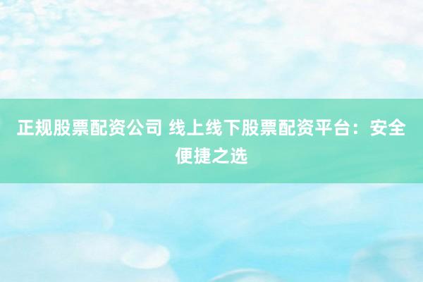 正规股票配资公司 线上线下股票配资平台：安全便捷之选