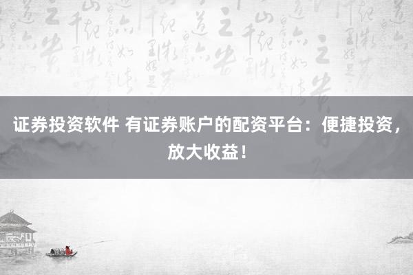 证券投资软件 有证券账户的配资平台：便捷投资，放大收益！