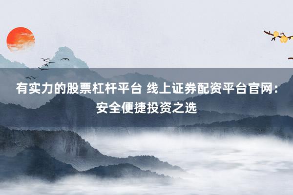 有实力的股票杠杆平台 线上证券配资平台官网：安全便捷投资之选