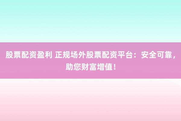 股票配资盈利 正规场外股票配资平台：安全可靠，助您财富增值！