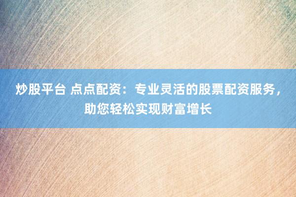 炒股平台 点点配资：专业灵活的股票配资服务，助您轻松实现财富增长